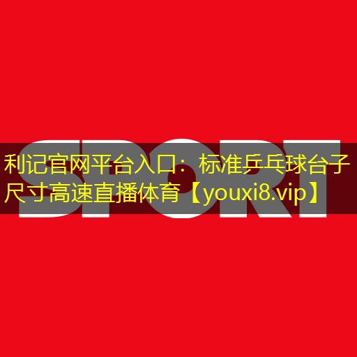 利记官网平台入口：标准乒乓球台子尺寸高速直播体育