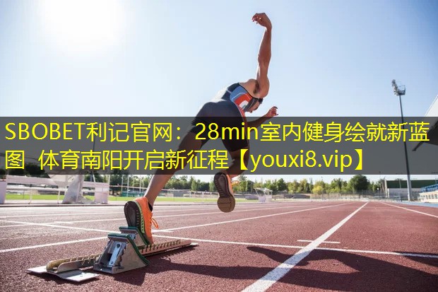 SBOBET利记官网：28min室内健身绘就新蓝图 体育南阳开启新征程