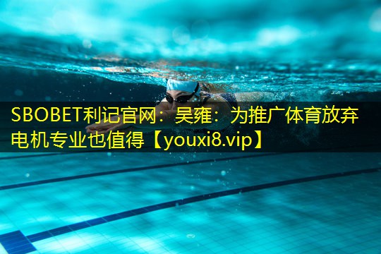 SBOBET利记官网：吴雍：为推广体育放弃电机专业也值得