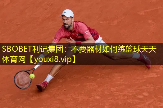 SBOBET利记集团：不要器材如何练篮球天天体育网