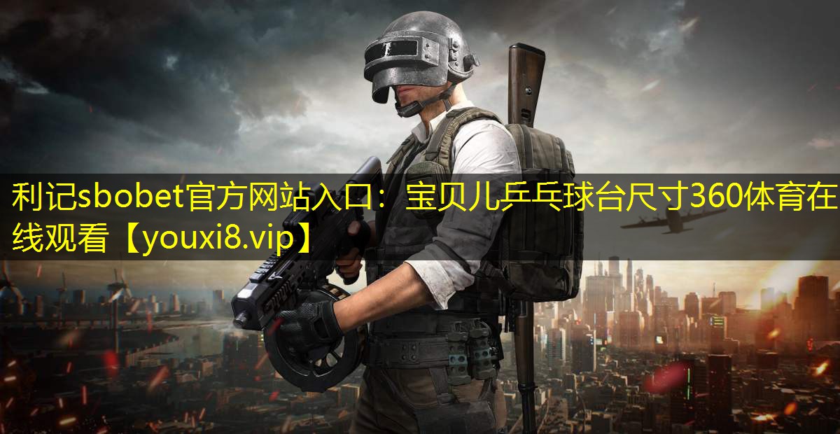 利记sbobet官方网站入口：宝贝儿乒乓球台尺寸360体育在线观看