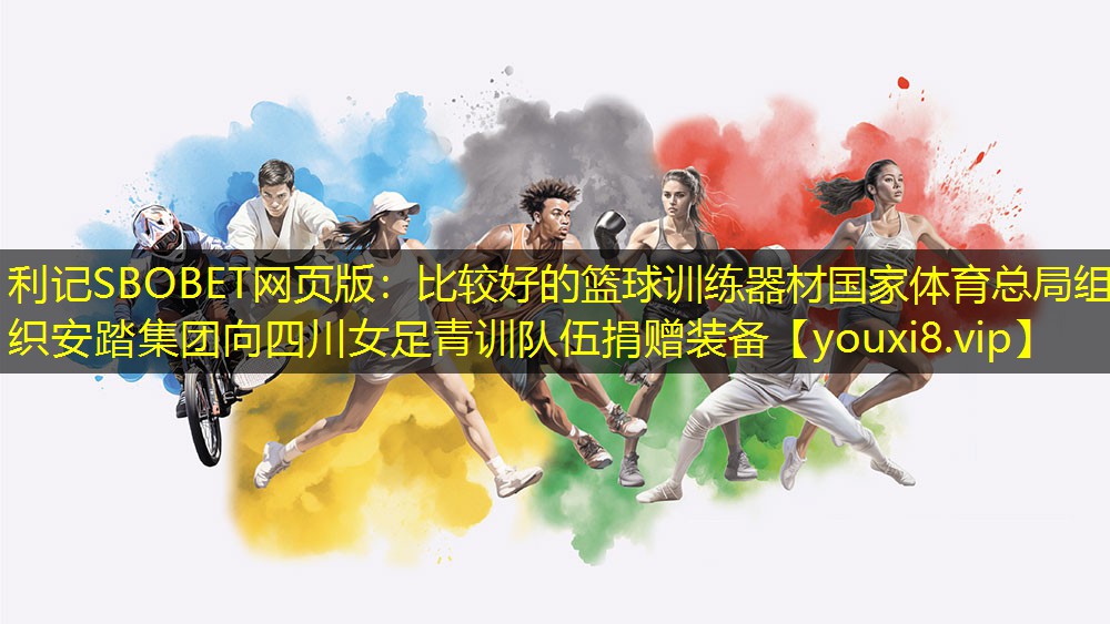 利记SBOBET网页版：比较好的篮球训练器材国家体育总局组织安踏集团向四川女足青训队伍捐赠装备