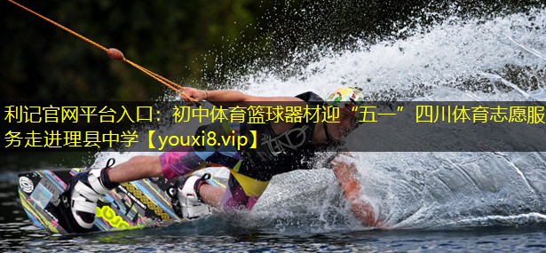 利记官网平台入口：初中体育篮球器材迎“五一”四川体育志愿服务走进理县中学