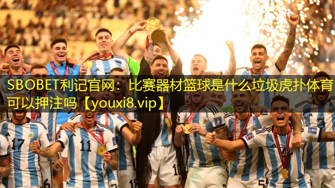 SBOBET利记官网：比赛器材篮球是什么垃圾虎扑体育可以押注吗