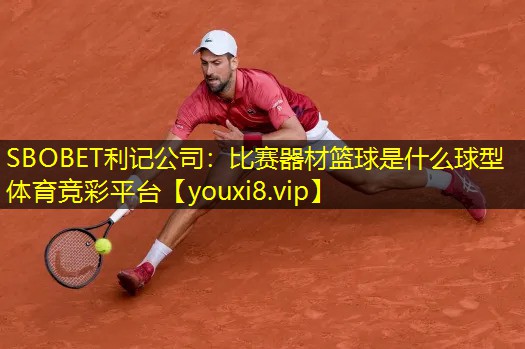 SBOBET利记公司：比赛器材篮球是什么球型体育竞彩平台
