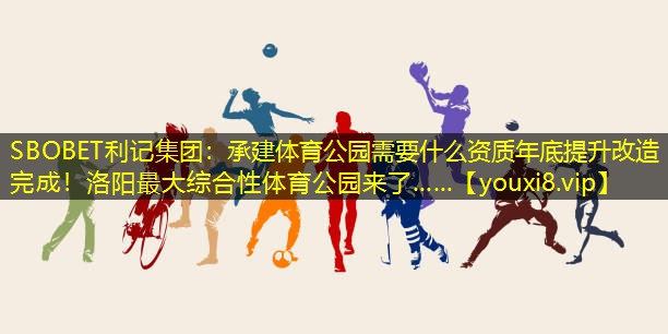 SBOBET利记集团：承建体育公园需要什么资质年底提升改造完成！洛阳最大综合性体育公园来了……