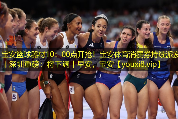 宝安篮球器材10：00点开抢！宝安体育消费券持续派发丨深圳重磅：将下调丨早安，宝安