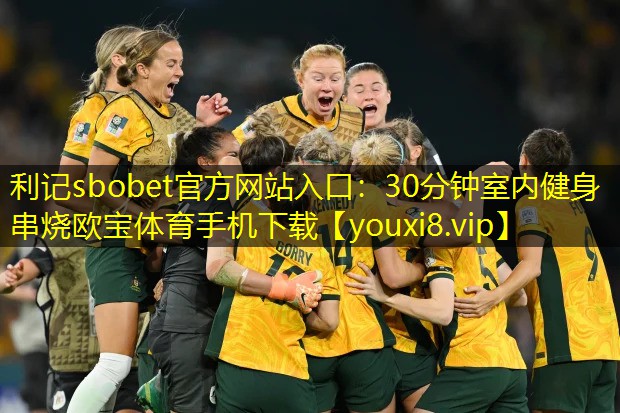 利记sbobet官方网站入口：30分钟室内健身串烧欧宝体育手机下载