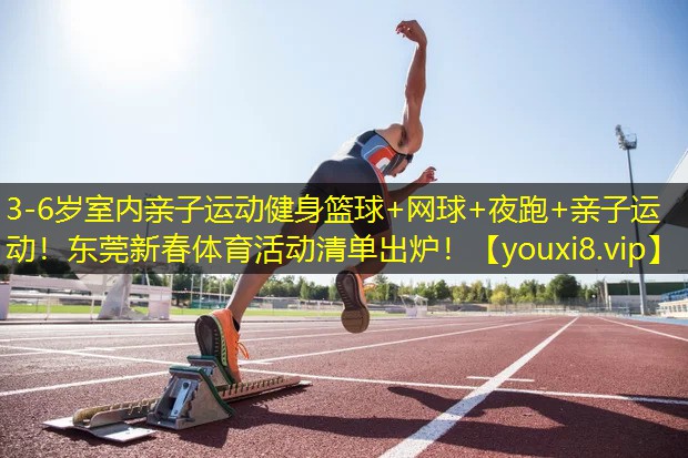3-6岁室内亲子运动健身篮球+网球+夜跑+亲子运动！东莞新春体育活动清单出炉！