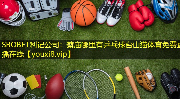 SBOBET利记公司：蔡庙哪里有乒乓球台山猫体育免费直播在线