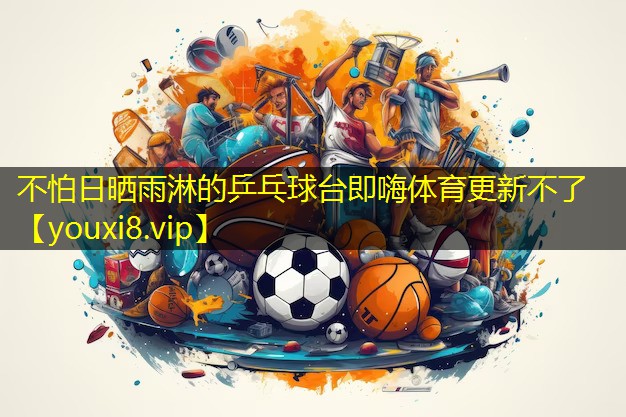 不怕日晒雨淋的乒乓球台即嗨体育更新不了