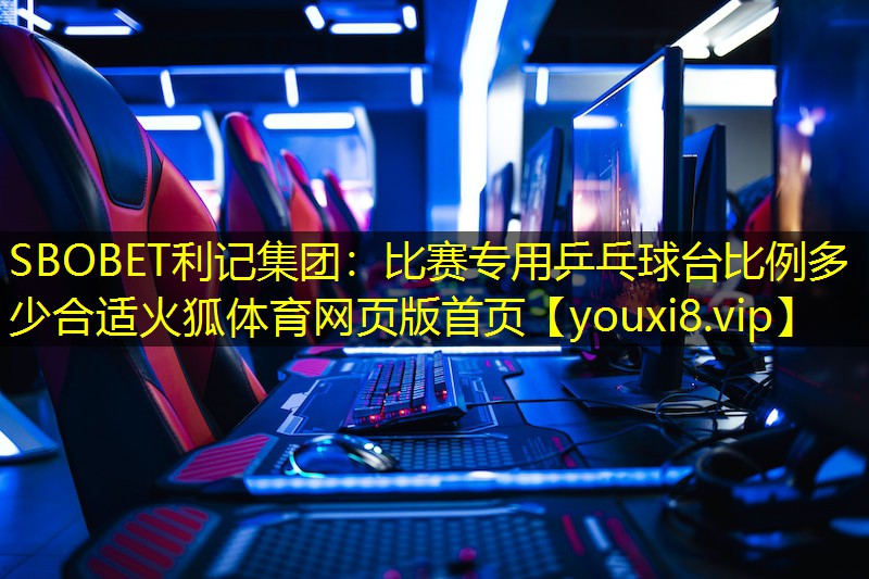 SBOBET利记集团：比赛专用乒乓球台比例多少合适火狐体育网页版首页