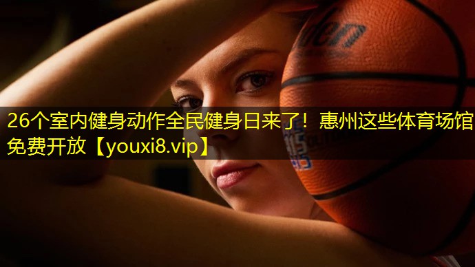 26个室内健身动作全民健身日来了！惠州这些体育场馆免费开放