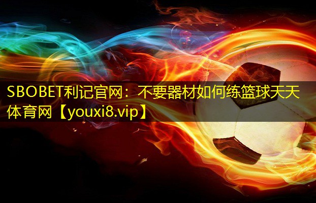 SBOBET利记官网：不要器材如何练篮球天天体育网