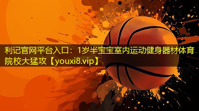 利记官网平台入口：1岁半宝宝室内运动健身器材体育院校大猛攻