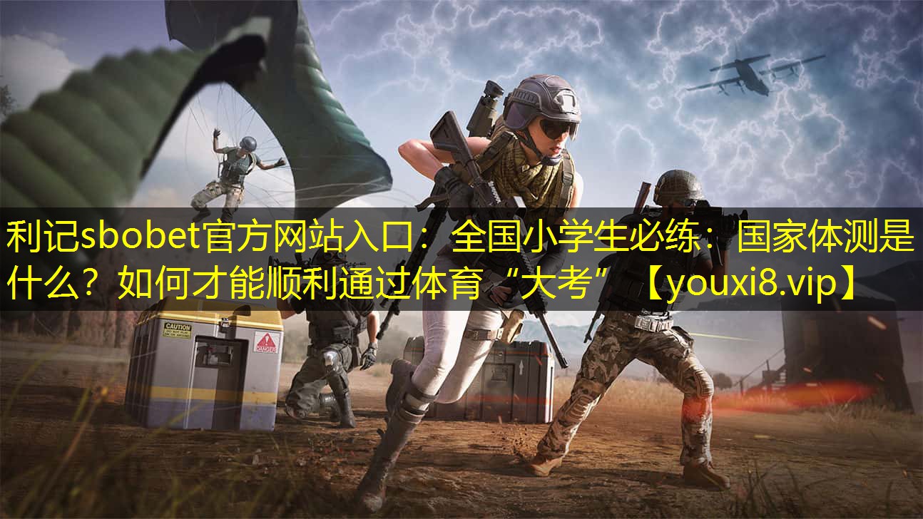 利记sbobet官方网站入口：全国小学生必练：国家体测是什么？如何才能顺利通过体育“大考”