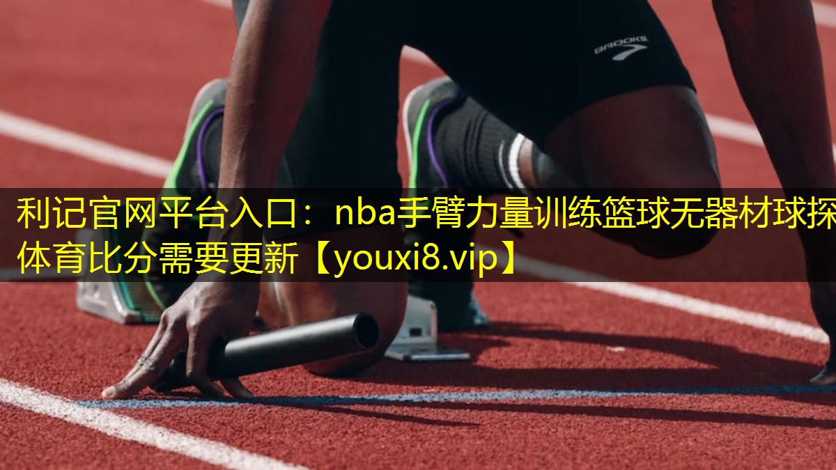 利记官网平台入口：nba手臂力量训练篮球无器材球探体育比分需要更新
