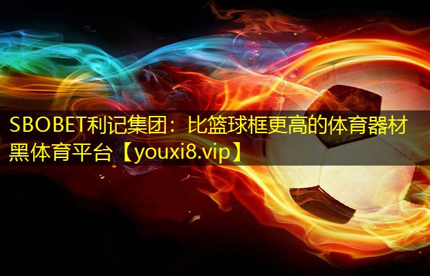 SBOBET利记集团：比篮球框更高的体育器材黑体育平台