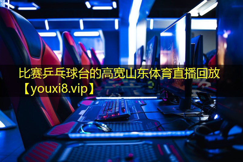 比赛乒乓球台的高宽山东体育直播回放
