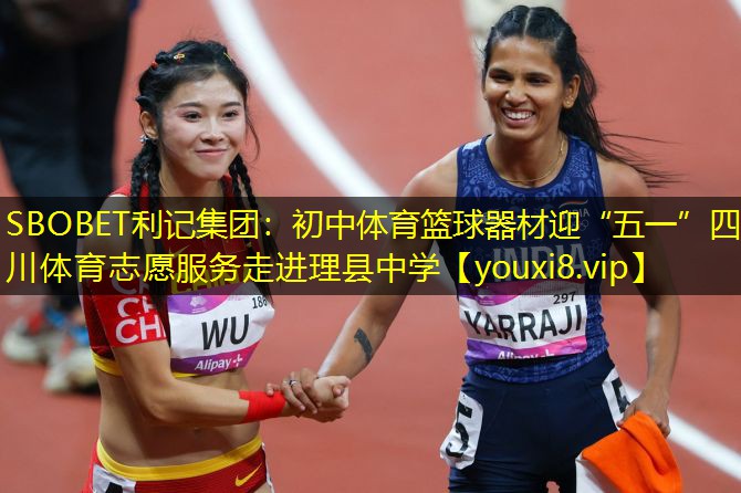 SBOBET利记集团：初中体育篮球器材迎“五一”四川体育志愿服务走进理县中学