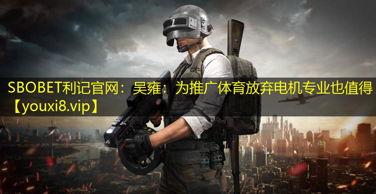SBOBET利记官网：吴雍：为推广体育放弃电机专业也值得
