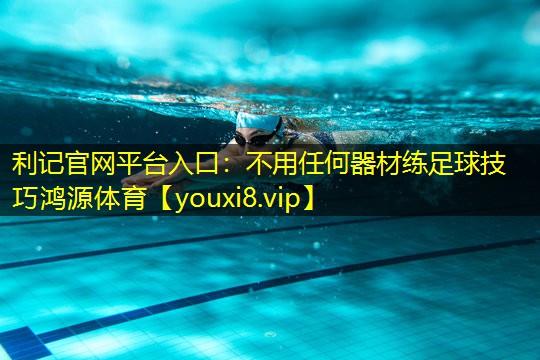 利记官网平台入口：不用任何器材练足球技巧鸿源体育