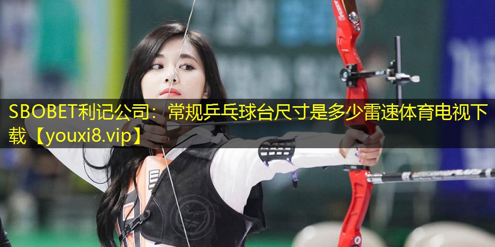 SBOBET利记公司：常规乒乓球台尺寸是多少雷速体育电视下载