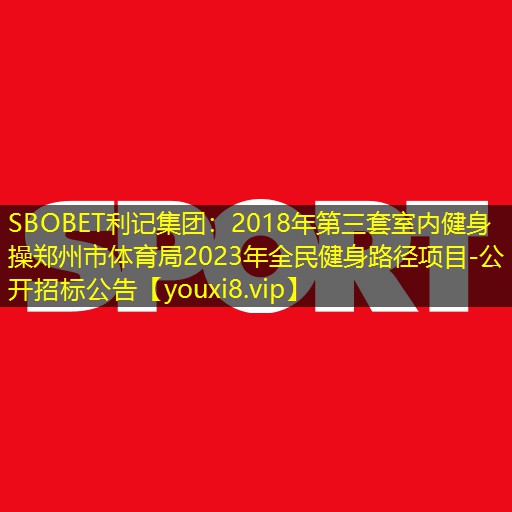 SBOBET利记集团：2018年第三套室内健身操郑州市体育局2023年全民健身路径项目-公开招标公告