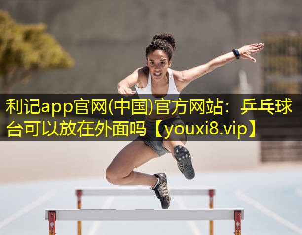 利记app官网(中国)官方网站：乒乓球台可以放在外面吗