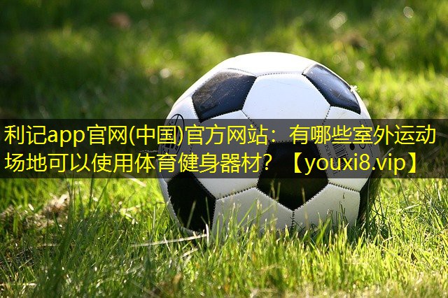 利记app官网(中国)官方网站：有哪些室外运动场地可以使用体育健身器材？