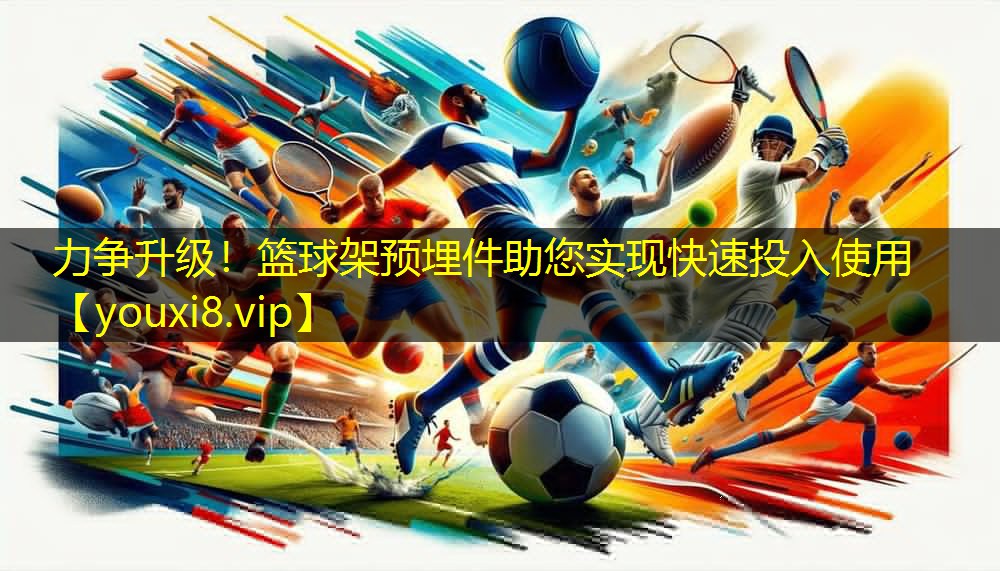 力争升级！篮球架预埋件助您实现快速投入使用