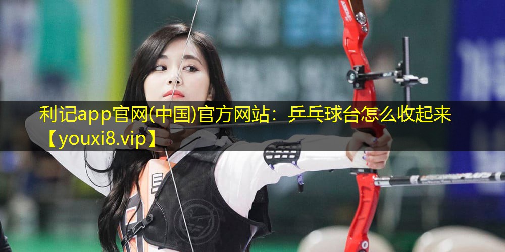 乒乓球台怎么收起来 乒乓球台怎么收起来