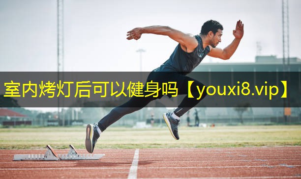 室内烤灯后可以健身吗 室内烤灯后可以健身吗