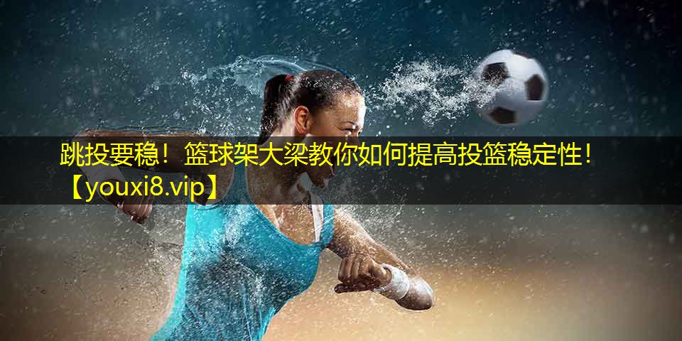 跳投要稳!篮球架大梁教你如何提高投篮稳定性! 跳投要稳!篮球架大梁教你如何提高投篮稳定性!