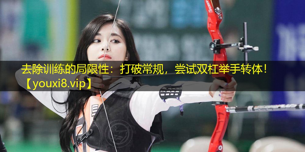 去除训练的局限性:打破常规,尝试双杠举手转体! 去除训练的局限性:打破常规,尝试双杠举手转体!